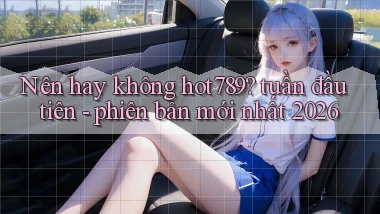 Nên hay không hot789 tuần đầu tiên   phiên bản mới nhất 2026