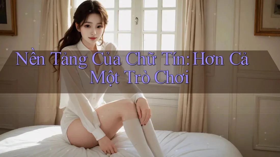 Nền Tảng Của Chữ Tín: Hơn Cả Một Trò Chơi