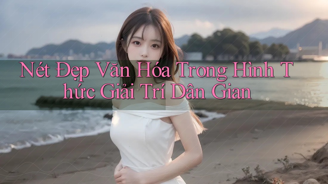 Nét Đẹp Văn Hóa Trong Hình Thức Giải Trí Dân Gian Nét Đẹp Văn Hóa Trong Hình Thức Giải Trí Dân Gian