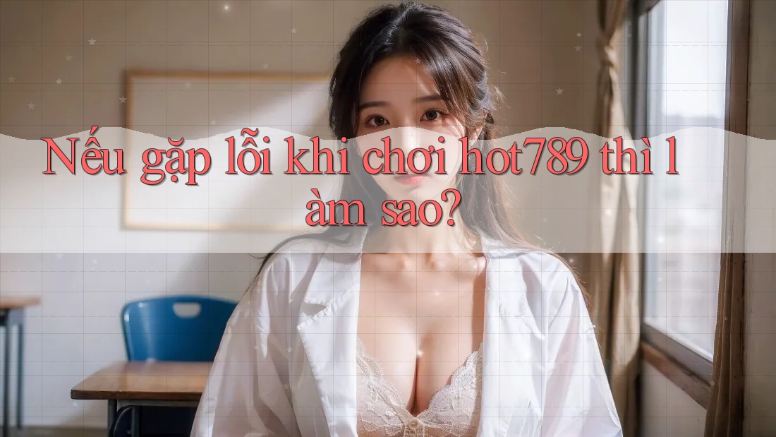 Nếu gặp lỗi khi chơi hot789 thì làm sao? Nếu gặp lỗi khi chơi hot789 thì làm sao?