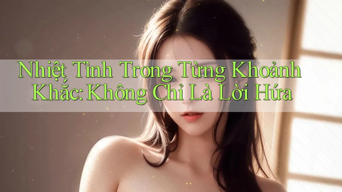 Nhiệt Tình Trong Từng Khoảnh Khắc: Không Chỉ Là Lời Hứa Nhiệt Tình Trong Từng Khoảnh Khắc: Không Chỉ Là Lời Hứa