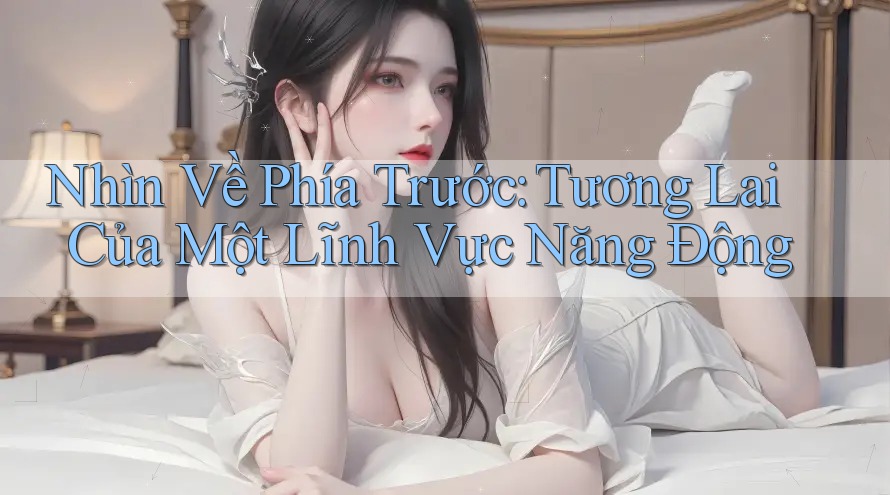 Nhìn Về Phía Trước: Tương Lai Của Một Lĩnh Vực Năng Động