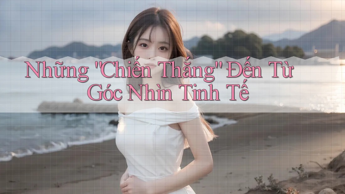Những “Chiến Thắng” Đến Từ Góc Nhìn Tinh Tế