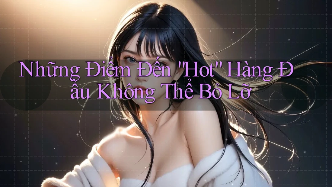 Những Điểm Đến “Hot” Hàng Đầu Không Thể Bỏ Lỡ