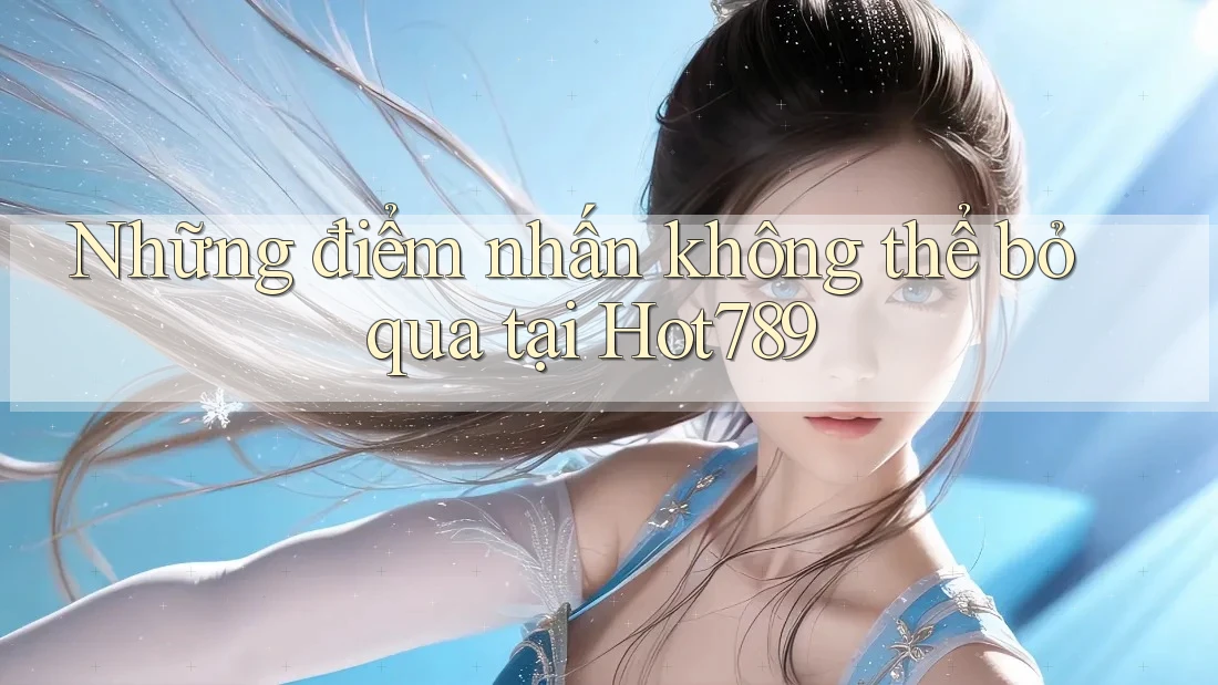 Những điểm nhấn không thể bỏ qua tại Hot789