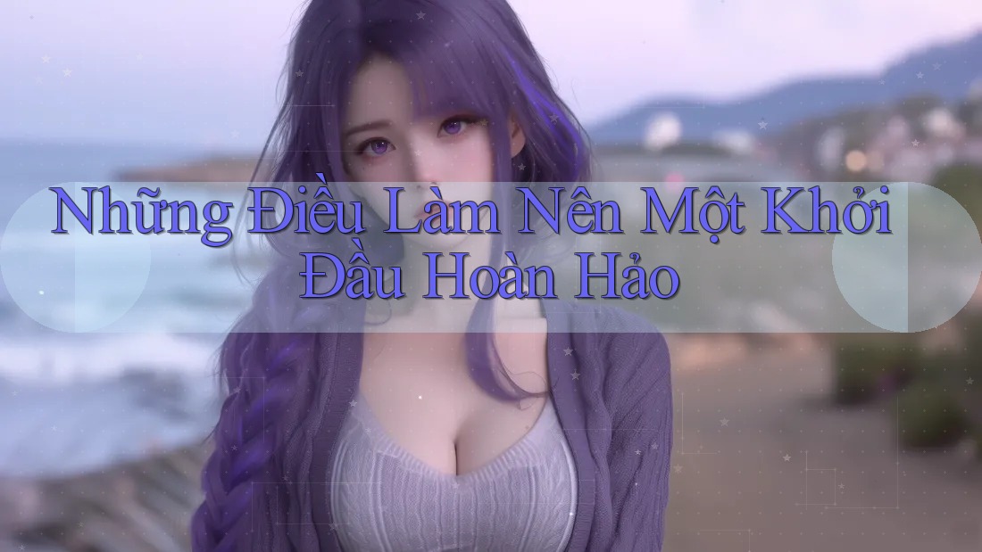 Những Điều Làm Nên Một Khởi Đầu Hoàn Hảo Những Điều Làm Nên Một Khởi Đầu Hoàn Hảo
