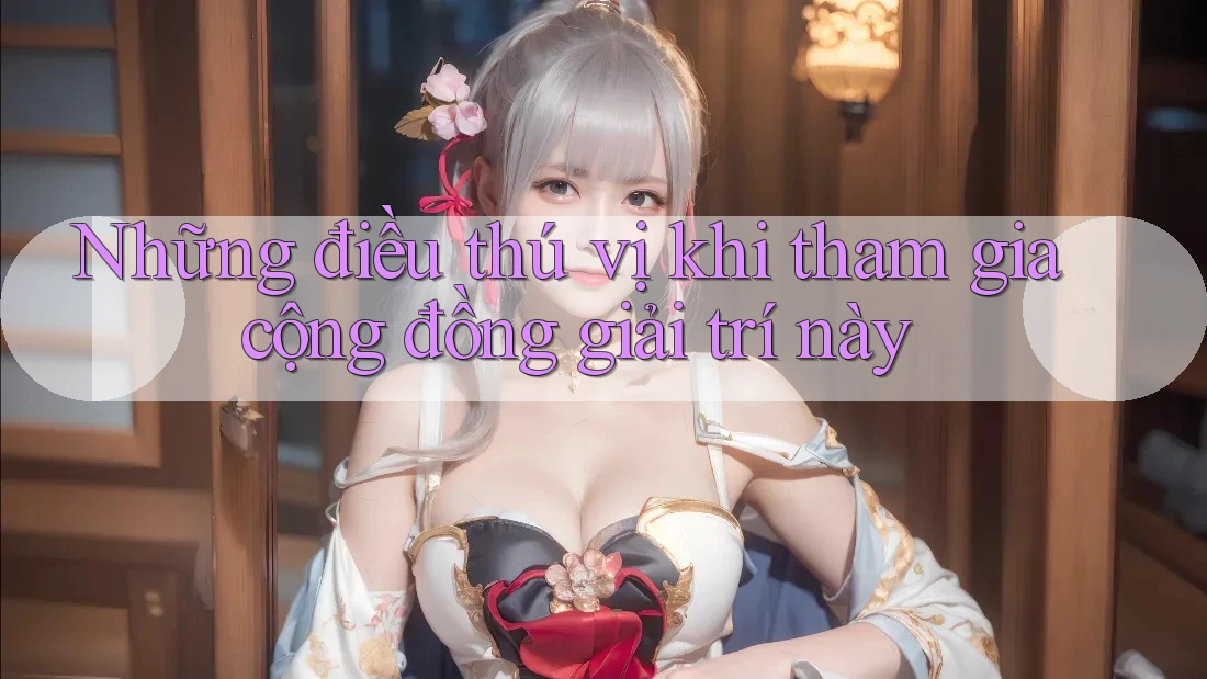 Những điều thú vị khi tham gia cộng đồng giải trí này Những điều thú vị khi tham gia cộng đồng giải trí này