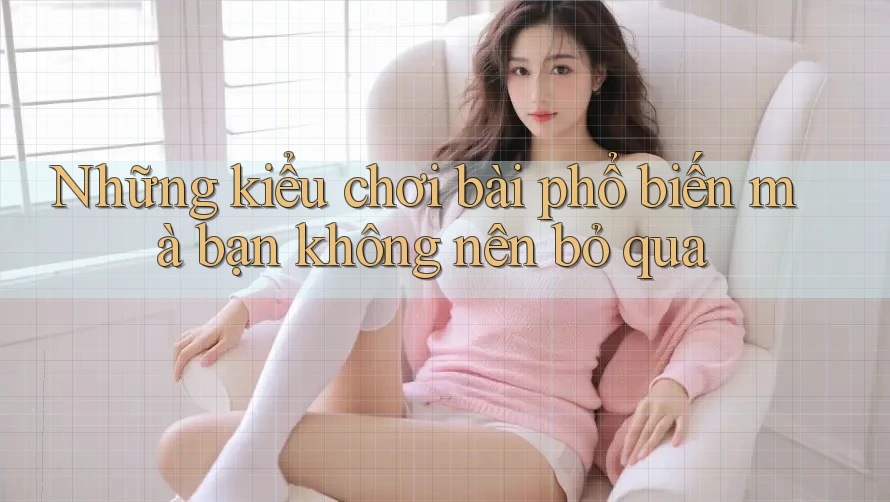 Những kiểu chơi bài phổ biến mà bạn không nên bỏ qua Những kiểu chơi bài phổ biến mà bạn không nên bỏ qua