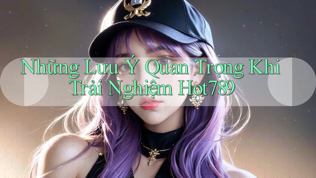 Những Lưu Ý Quan Trọng Khi Trải Nghiệm Hot789 Những Lưu Ý Quan Trọng Khi Trải Nghiệm Hot789
