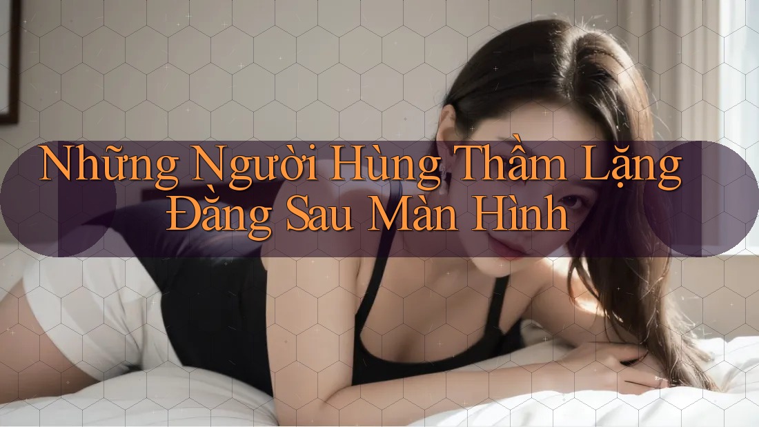Những Người Hùng Thầm Lặng Đằng Sau Màn Hình