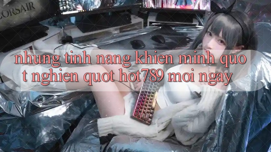 Những tính năng khiến mình " nghiện" Hot789 mỗi ngày
