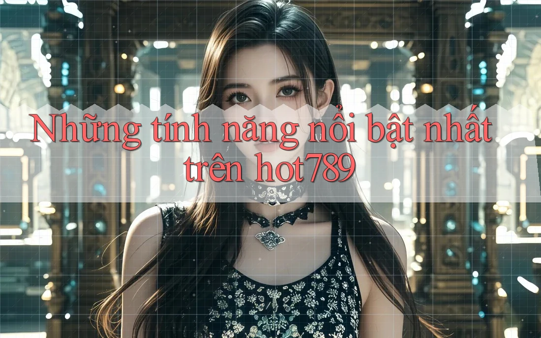 Những tính năng nổi bật nhất trên hot789