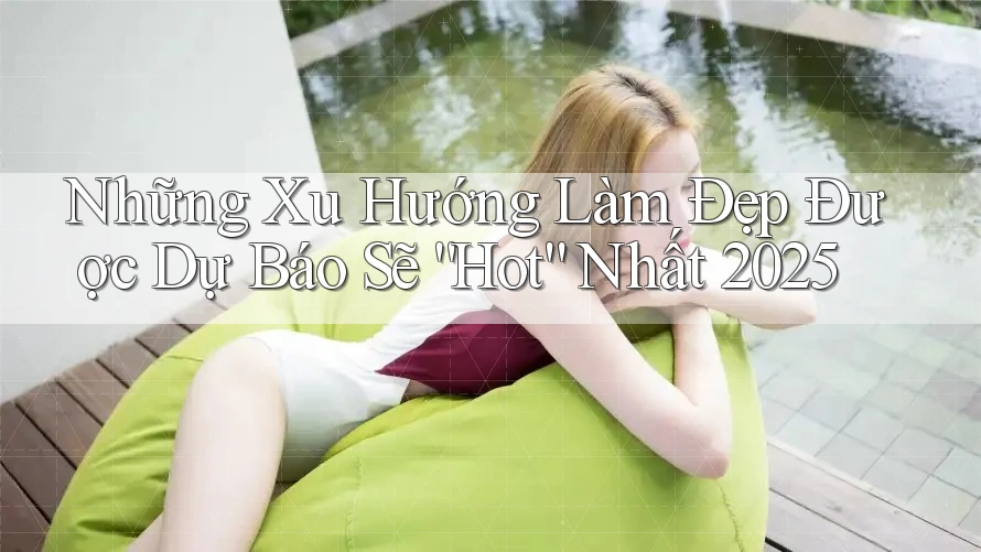 Những Xu Hướng Làm Đẹp Được Dự Báo Sẽ “Hot” Nhất 2025 Những Xu Hướng Làm Đẹp Được Dự Báo Sẽ “Hot” Nhất 2025