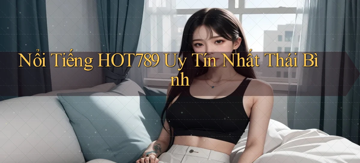 nổi tiếng hot789 uy tín nhất Thái Bình
