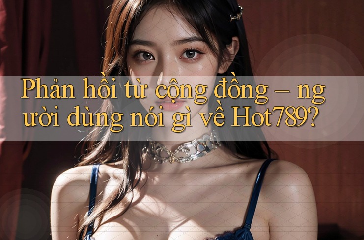 Phản hồi từ cộng đồng: Người dùng nói gì về hot789? Phản hồi từ cộng đồng: Người dùng nói gì về hot789?