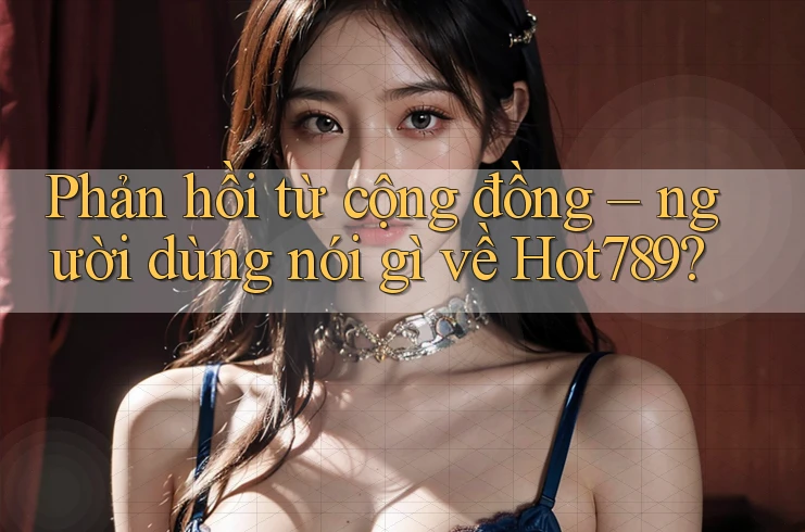 Phản hồi từ cộng đồng: Người dùng nói gì về hot789? Phản hồi từ cộng đồng: Người dùng nói gì về hot789?