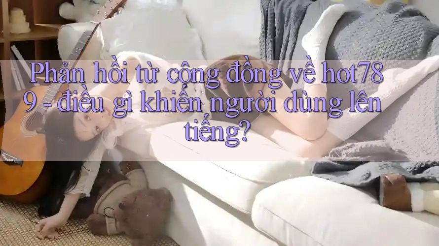 Phản hồi từ cộng đồng về hot789 - điều gì khiến người dùng lên tiếng? Phản hồi từ cộng đồng về hot789 - điều gì khiến người dùng lên tiếng?