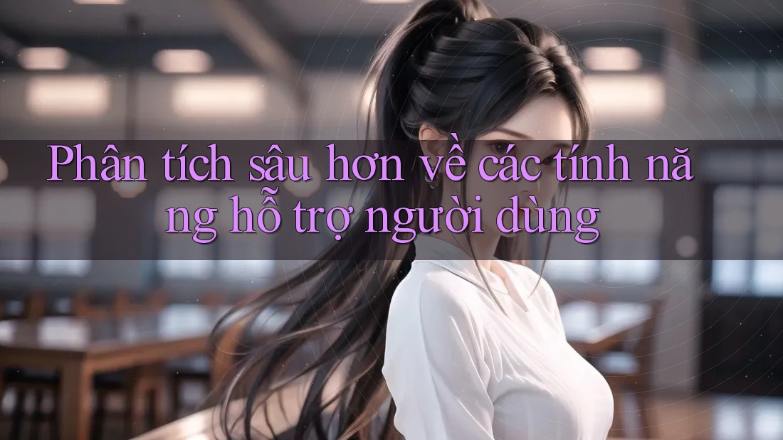 Phân tích sâu hơn về các tính năng hỗ trợ người dùng Phân tích sâu hơn về các tính năng hỗ trợ người dùng