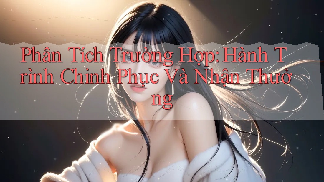 Phân Tích Trường Hợp: Hành Trình Chinh Phục Và Nhận Thưởng
