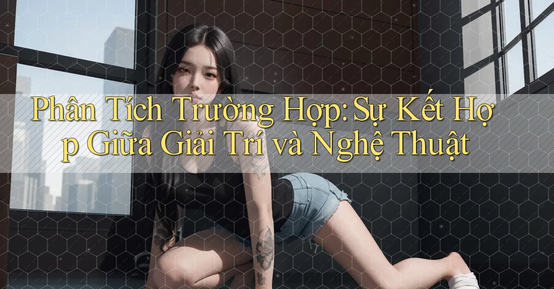 Phân Tích Trường Hợp: Sự Kết Hợp Giữa Giải Trí Và Nghệ Thuật Phân Tích Trường Hợp: Sự Kết Hợp Giữa Giải Trí Và Nghệ Thuật