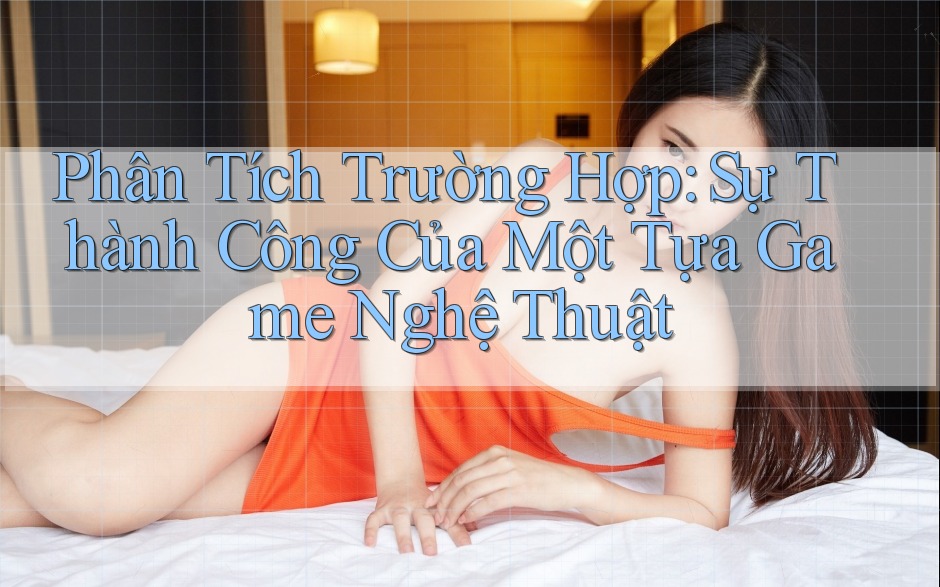 Phân Tích Trường Hợp: Sự Thành Công Của Một Tựa Game Nghệ Thuật Phân Tích Trường Hợp: Sự Thành Công Của Một Tựa Game Nghệ Thuật
