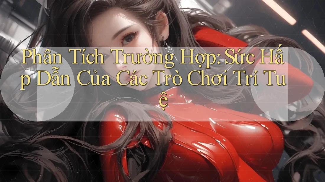 Phân Tích Trường Hợp: Sức Hấp Dẫn Của Các Trò Chơi Trí Tuệ
