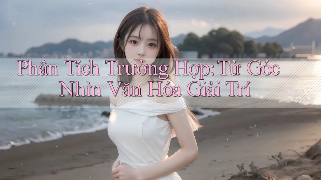 Phân Tích Trường Hợp: Từ Góc Nhìn Văn Hóa Giải Trí
