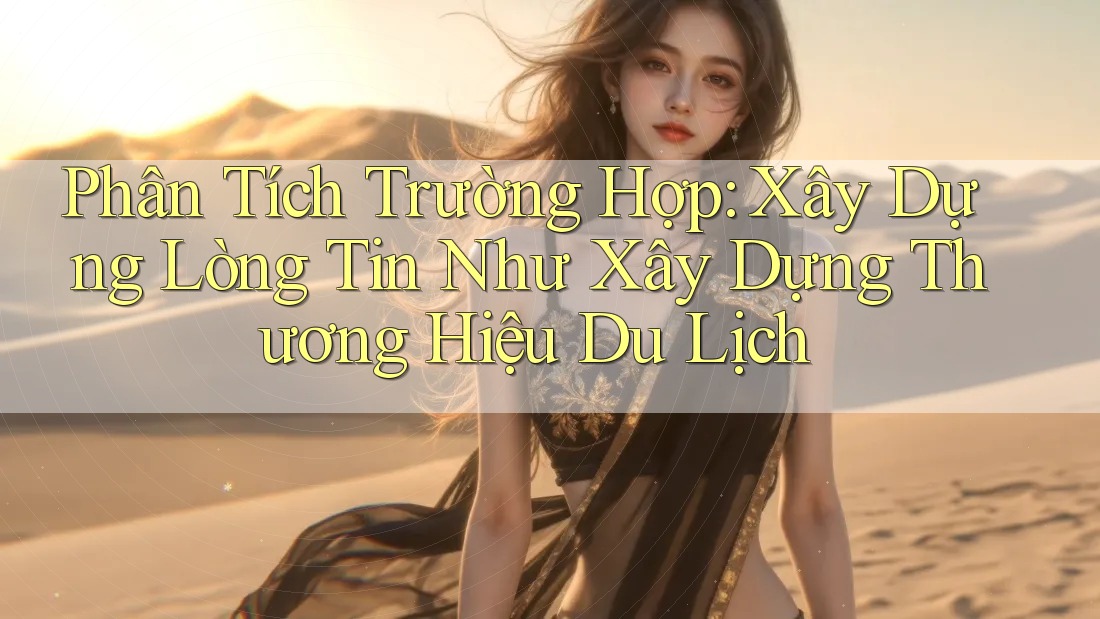 Phân Tích Trường Hợp: Xây Dựng Lòng Tin Như Xây Dựng Thương Hiệu Du Lịch