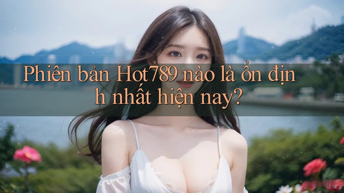 Phiên bản Hot789 nào là ổn định nhất hiện nay? Phiên bản Hot789 nào là ổn định nhất hiện nay?
