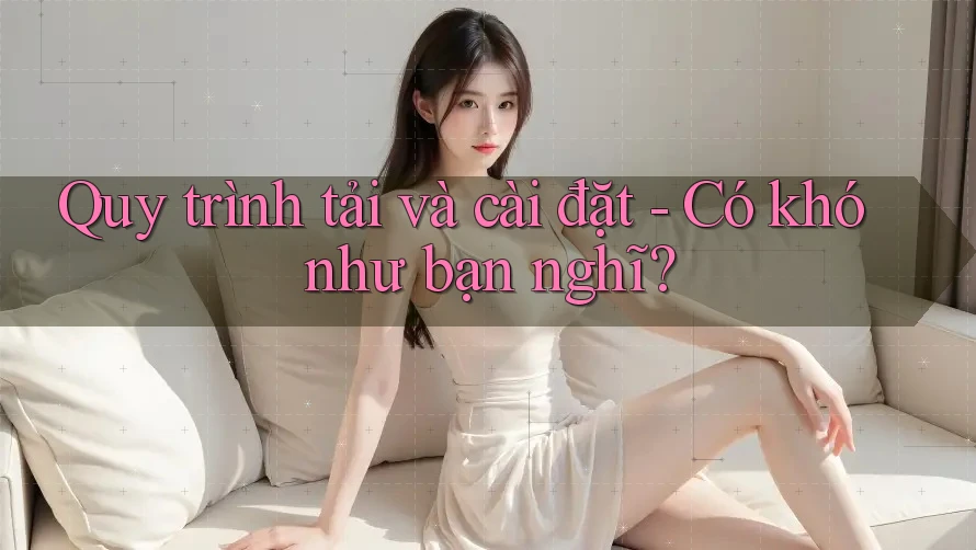 Quy trình tải và cài đặt - Có khó như bạn nghĩ? Quy trình tải và cài đặt - Có khó như bạn nghĩ?