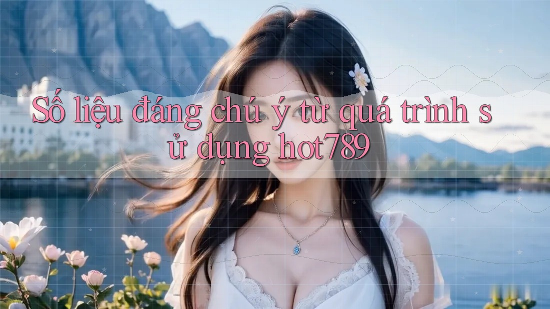 Số liệu đáng chú ý từ quá trình sử dụng hot789 Số liệu đáng chú ý từ quá trình sử dụng hot789