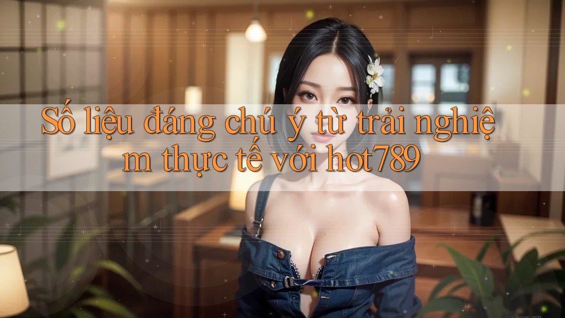 Số liệu đáng chú ý từ trải nghiệm thực tế với hot789 Số liệu đáng chú ý từ trải nghiệm thực tế với hot789