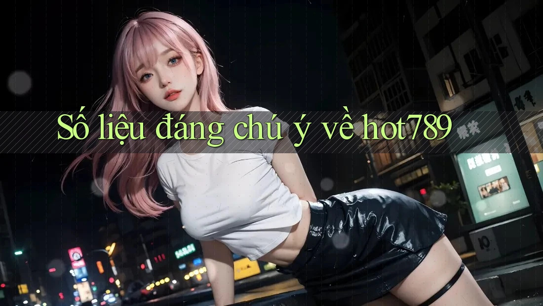 Số liệu đáng chú ý về hot789 Số liệu đáng chú ý về hot789