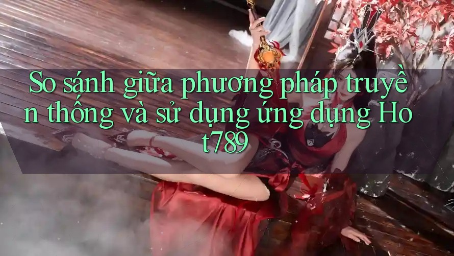 So sánh giữa phương pháp truyền thống và sử dụng ứng dụng Hot789