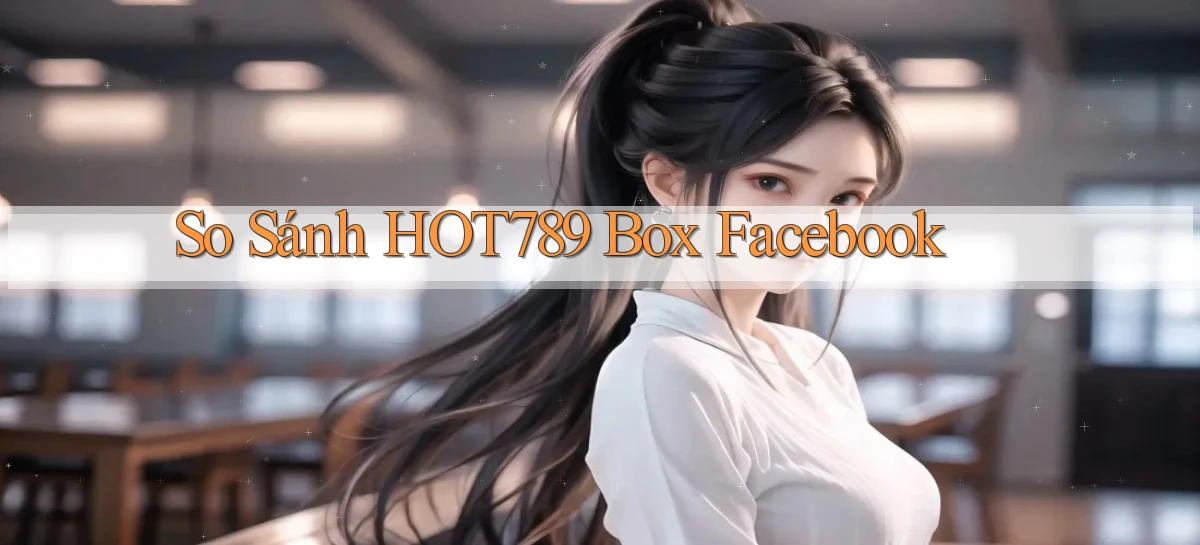 so sánh hot789 box facebook