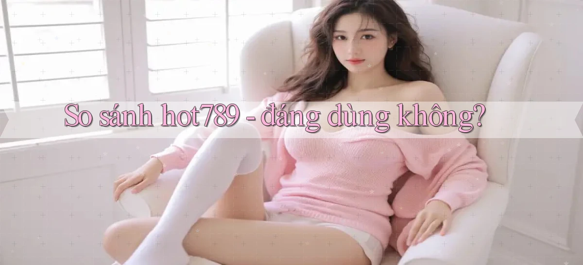 So sánh hot789   đáng dùng không