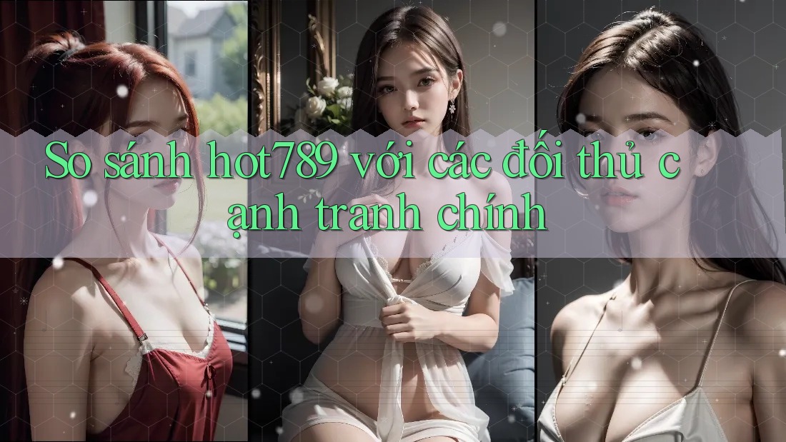 So sánh hot789 với các đối thủ cạnh tranh chính