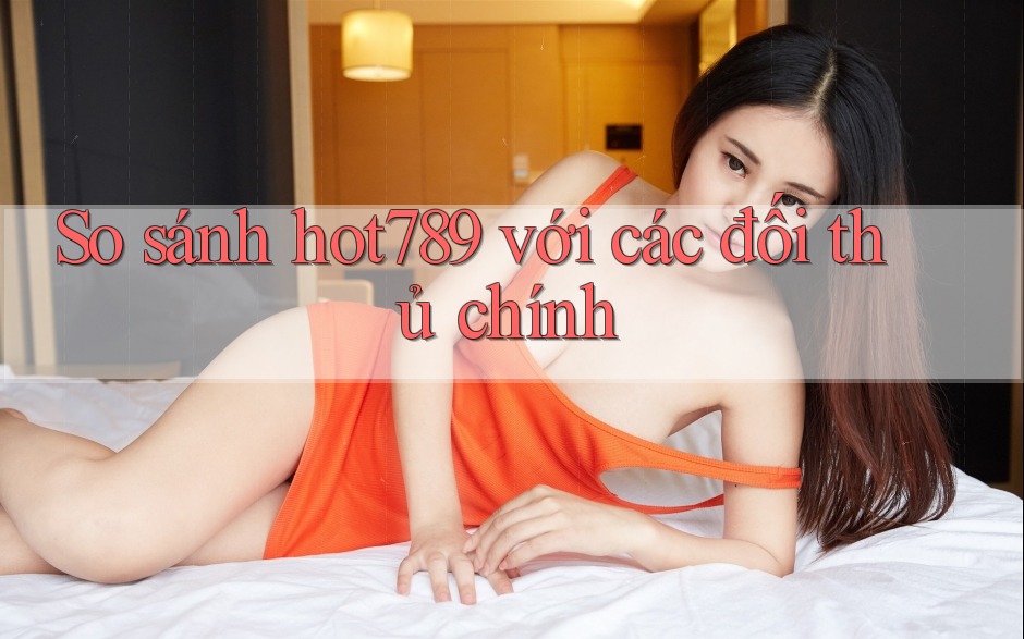 So sánh hot789 với các đối thủ chính