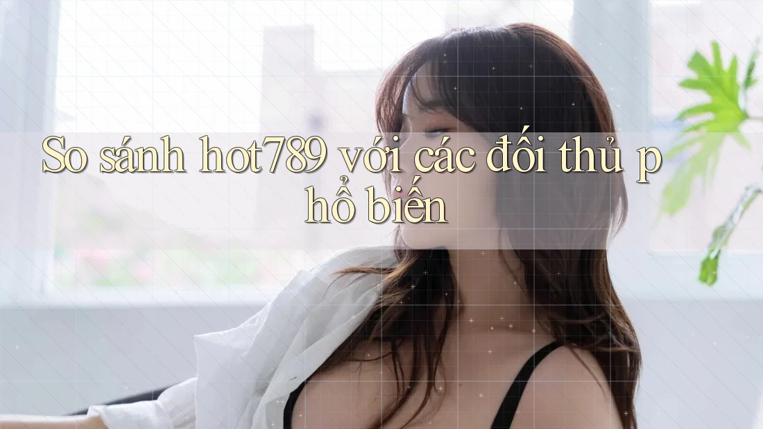 So sánh Hot789 với các đối thủ phổ biến So sánh Hot789 với các đối thủ phổ biến