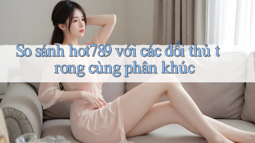 So sánh hot789 với các đối thủ trong cùng phân khúc So sánh hot789 với các đối thủ trong cùng phân khúc