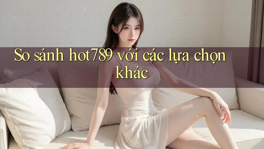 So sánh hot789 với các lựa chọn khác So sánh hot789 với các lựa chọn khác