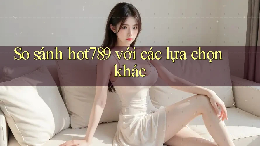 So sánh hot789 với các lựa chọn khác So sánh hot789 với các lựa chọn khác