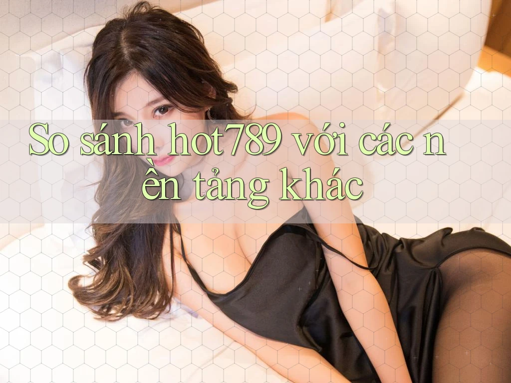 So sánh hot789 với các nền tảng khác So sánh hot789 với các nền tảng khác