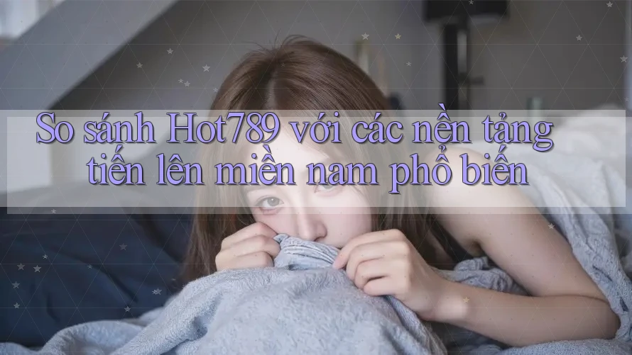 So sánh Hot789 với các nền tảng tiến lên miền nam phổ biến So sánh Hot789 với các nền tảng tiến lên miền nam phổ biến