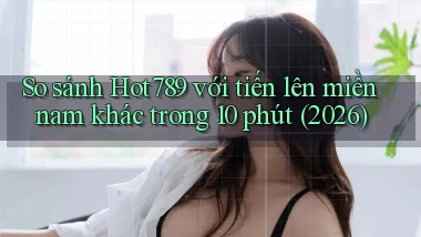 So sánh Hot789 với tiến lên miền nam khác trong 10 phút (2026)