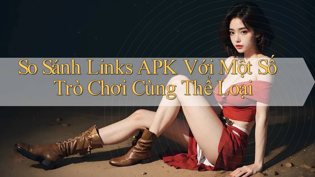 So Sánh Links APK Với Một Số Trò Chơi Cùng Thể Loại