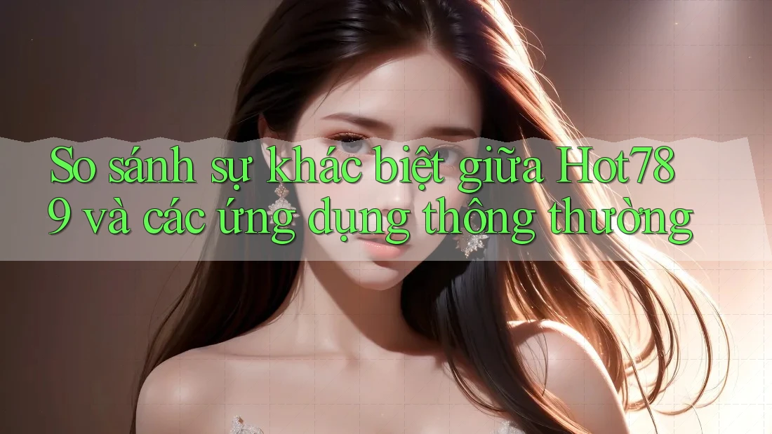 So sánh sự khác biệt giữa Hot789 và các ứng dụng thông thường