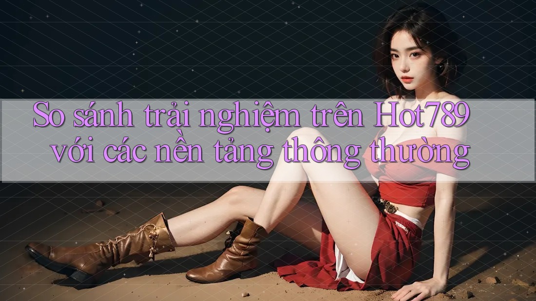 So sánh trải nghiệm trên Hot789 với các nền tảng thông thường