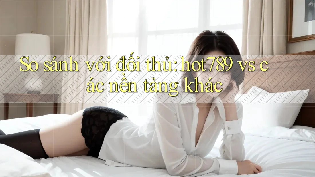 So sánh với đối thủ: hot789 vs các nền tảng khác So sánh với đối thủ: hot789 vs các nền tảng khác