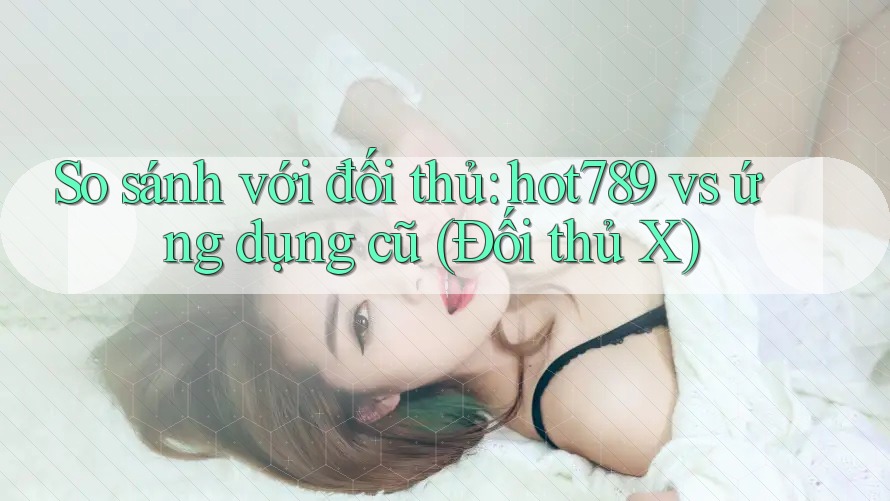 So sánh với đối thủ: hot789 vs ứng dụng cũ (Đối thủ X) So sánh với đối thủ: hot789 vs ứng dụng cũ (Đối thủ X)